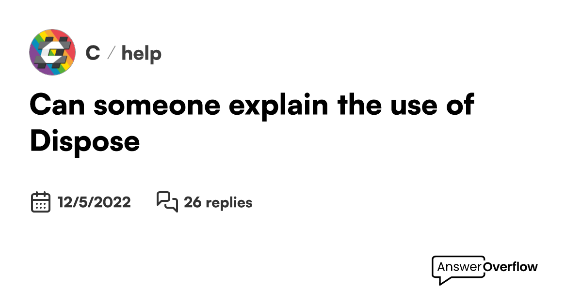 Can someone explain the use of Dispose? C